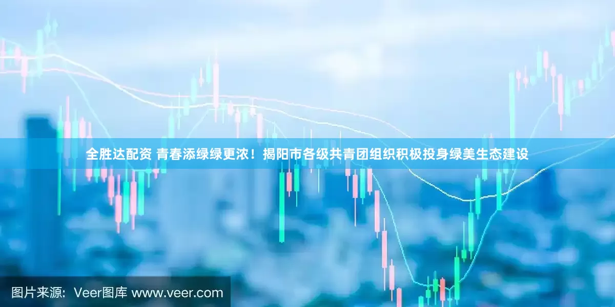 全胜达配资 青春添绿绿更浓！揭阳市各级共青团组织积极投身绿美生态建设