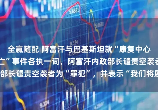 全赢随配 阿富汗与巴基斯坦就“康复中心遭袭致400多人死亡”事件各执一词，阿富汗内政部长谴责空袭者为“罪犯”，并表示“我们将展开报复”