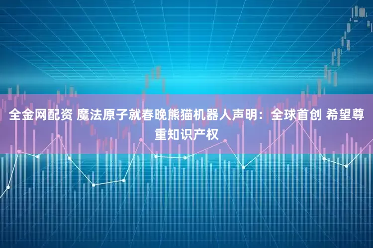 全金网配资 魔法原子就春晚熊猫机器人声明:全球首创 希望尊重知识产权
