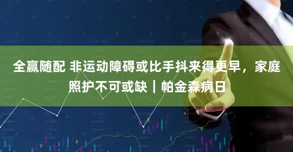全赢随配 非运动障碍或比手抖来得更早,家庭照护不可或缺|帕金森病日