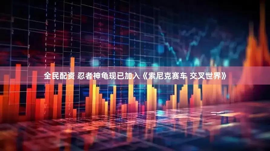 全民配资 忍者神龟现已加入《索尼克赛车 交叉世界》
