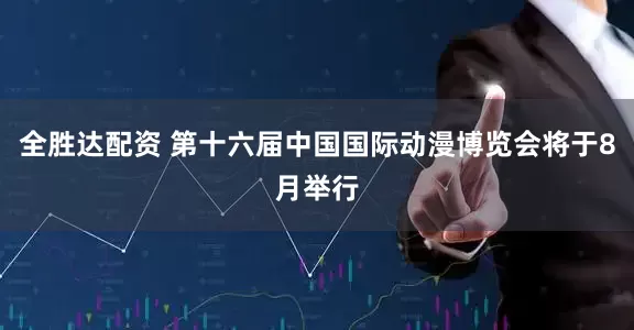 全胜达配资 第十六届中国国际动漫博览会将于8月举行